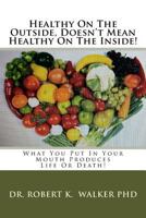 Healthy on the Outside, Doesn't Mean Healthy on the Inside: What You Put in Your Mouth Produces Life or Death! 1540565823 Book Cover