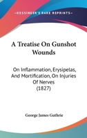 A Treatise On Gunshot Wounds: On Inflammation, Erysipelas, And Mortification, On Injuries Of Nerves 1437154573 Book Cover