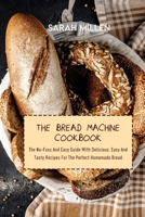 The Bread Machine Cookbook: The No-Fuss And Easy Guide With Delicious, Easy And Tasty Recipes For The Perfect Homemade Bread 1801872619 Book Cover
