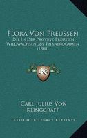 Flora Von Preussen: Die In Der Provinz Preussen Wildwachsenden Phanerogamen (1848) 1161171908 Book Cover