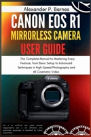 Canon EOS R1 Mirrorless Camera User Guide: The Complete Manual to Mastering Every Feature, from Basic Setup to Advanced Techniques in High-Speed Photography and 6K Cinematic Video B0FP8VPPFM Book Cover