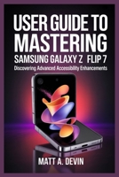 USER GUIDE TO MASTERING SAMSUNG GALAXY Z FLIP 7: Discovering Advanced Accessibility Enhancements B0FK3Q1J9T Book Cover