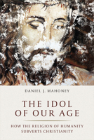The Idol of Our Age: How the Religion of Humanity Subverts Christianity 1641770929 Book Cover
