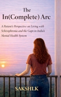 The In(Complete) Arc: A Patient’s Perspective on Living with Schizophrenia and the Gaps in India’s Mental Health System B0GY1V1CRP Book Cover