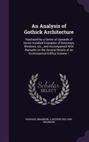 An Analysis Of Gothic Architecture: Illustrated By A Series Of Upwards Of Seven Hundred Examples Of Doorways, Windows ... Etc., And Accompanied With ... Of An Ecclesiastical Edifice; Volume 1 1376928019 Book Cover