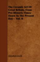 The Ceramic art of Great Britain From Pre-historic Times Down to the Present Day: Being a History of the Ancient and Modern Pottery and Porcelain ... of Their Productions of Every Class; Volume 2 1019198893 Book Cover