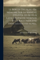 Le Berger Des Alpes Ou Mémoire Sur La Manière D'élever Les Bêtes À Laine D'espagne Mérinos Et La Race Indigène Dans Les Hautes-alpes... 1022628097 Book Cover