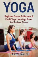 Yoga: Beginner Course to Become a Pro at Yoga, Learn Yoga Poses and Relieve Stress 1517476690 Book Cover