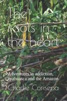 The roots in the heart: Adventures in addiction, ayahuasca and the Amazon 1717866484 Book Cover