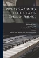 Richard Wagner's letters to his Dresden friends, Tehodor Uhlig, Wilhelm Fischer, and Ferdinand Heine 1178999106 Book Cover
