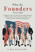 What the Founders Never Said: A Beginner's Guide to the Most Persistent Myths, Misquotes, and Misconceptions About America's Founding Era, with Evidence, Context, and What Really Happened B0H4FQ6GF4 Book Cover