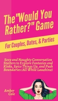 The Would You Rather? Game for Couples, Dates, & Parties: Sexy and Naughty Conversation Starters to Explore Fantasies and Kinks, Spice Things Up, and Push Boundaries (All While Laughing) 1647431557 Book Cover