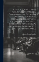 A Guide For Notaries Public, Conveyancers, Commissioners, Etc. As To Acknowledgments, Affidavits, Depositions, Oaths, Proofs, Protests, Emergency ... Negotiable Instruments, Etc. For Pennsylvania 1020198990 Book Cover