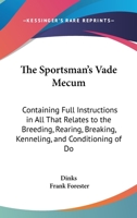 The Sportsman's Vade Mecum: Containing Full Instructions In All That Relates To The Breeding, Rearing, Breaking, Kenneling, And Conditioning Of Dogs 1437164064 Book Cover