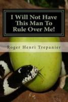 I Will Not Have This Man To Rule Over Me! 1512014435 Book Cover