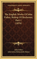 The English Works Of John Fisher, Bishop Of Rochester, Part 1 1166329925 Book Cover