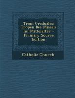 Tropi Graduales: Tropen Des Missale Im Mittelalter, Aus Handschriftlichen Quellen (Classic Reprint) 1019156171 Book Cover