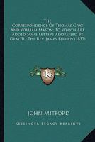 The correspondence of Thomas Gray and William Mason ; with letters to the Rev. James Brown 1358365075 Book Cover