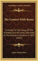 The Contest With Rome: A Charge To The Clergy Of The Archdeaconry Of Lewes, Delivered At The Ordinary Visitation In 1851 0548754918 Book Cover