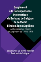 Supplément à la Correspondance Diplomatique de Bertrand de Salignac de La Mothe Fénélon, Tome Septième; Ambassadeur de France en Angleterre de 1568 à 1575 (French Edition) 9366388639 Book Cover