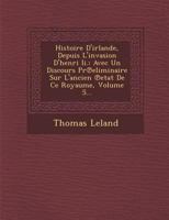 Histoire D'Irlande, Depuis L'Invasion D'Henri II.: Avec Un Discours PR Eliminaire Sur L'Ancien Etat de Ce Royaume, Volume 5... 1245832328 Book Cover