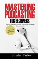 Mastering Podcasting For Beginners: How to Start a Profitable Podcasting Business from Home B089TS15T4 Book Cover
