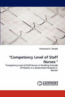 "Competency Level of Staff Nurses ": "Competency Level of Staff Nurses in Handling Critically Ill Patients in a Government Hospital in Manila" 3843353050 Book Cover