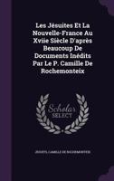 Les J�suites Et La Nouvelle-France Au Xviie Si�cle D'Apr�s Beaucoup de Documents In�dits Par Le P. Camille de Rochemonteix 1377539083 Book Cover