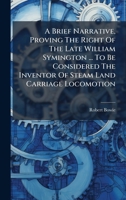 A Brief Narrative, Proving The Right Of The Late William Symington ... To Be Considered The Inventor Of Steam Land Carriage Locomotion B0FK27V2DF Book Cover