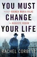 You Must Change Your Life: The Story of Rainer Maria Rilke and Auguste Rodin 0393245055 Book Cover