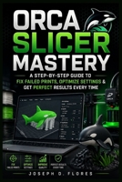 Orca Slicer Mastery: A Step-by-Step Guide to Fix Failed Prints, Optimize Settings & Get Perfect Results Every Time B0GYNT2R3P Book Cover