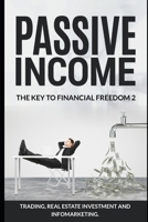 Passive Income. The Key To Financial Freedom 2: Including Trading, Real Estate Investment and Infomarketing 168956833X Book Cover