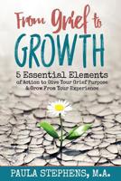 From Grief to Growth: 5 Essential Elements of Action to Give Grief Purpose and Grow from Your Experience 0998248916 Book Cover