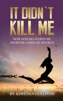 It Didn't Kill Me: How God Delivered Me from the Ashes of Divorce B0CWM372JH Book Cover