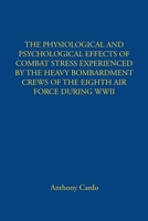 The Physiological and Psychological Effects of Combat Stress Experienced by the Heavy Bombardment Crews of the Eighth Air Force During WWII B0DWTMG9H9 Book Cover