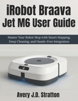 iRobot Braava Jet M6 User Guide: Master Your Robot Mop with Smart Mapping, Deep Cleaning, and Hassle-Free Integration B0FHVXFVKC Book Cover