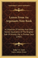 Leaves from an Argonaut's Note Book: A Collection of Holiday and Other Stories Illustrative of the Brighter Side of Mining Life in Pioneer Days... 0548662444 Book Cover