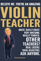 Funny Trump Journal - Believe Me. You're An Amazing Violin Teacher Great, Really Great. Very Awesome. Really Terrific. Other Teachers? Total Disasters. Ask Anyone.: Violin Teacher Music Appreciation G 1700716204 Book Cover