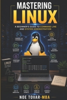 Mastering Linux: A BEGINNER'S GUIDE TO COMMAND LINE AND SYSTEM ADMINISTRATION B0CP48KNWC Book Cover