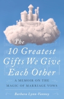 The 10 Greatest Gifts We Give Each Other: A Memoir on the Magic of Marriage Vows 1733395210 Book Cover