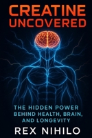 Creatine Uncovered: The Hidden Power Behind Health, Brain, and Longevity 1997668505 Book Cover