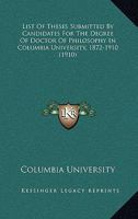 List Of Theses Submitted By Candidates For The Degree Of Doctor Of Philosophy In Columbia University, 1872-1910 (1910) 1120317096 Book Cover