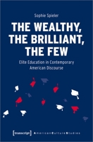 The Wealthy, the Brilliant, the Few: Elite Education in Contemporary American Discourse 3837657299 Book Cover