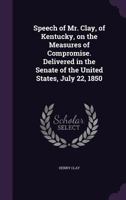 Speech of Mr. Clay, of Kentucky, on the Measures of Compromise. Delivered in the Senate of the United States, July 22, 1850 1175852864 Book Cover