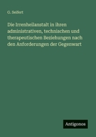 Die Irrenheilanstalt in ihren administrativen, technischen und therapeutischen Beziehungen nach den Anforderungen der Gegenwart 3388468060 Book Cover