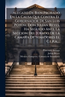Alegato De Bien Probado En La Causa Que Contra El Gobernador De San Luis Potosi, Don Julian Reyes, Ha Seguido Ante La Seccion Del Jurado De La Camara De Senadores El C.l.p.a.... (Spanish Edition) 1024528901 Book Cover