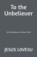 To the Unbeliever: An Invitation to Know God B0FBLNCPY7 Book Cover