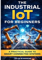 THE INDUSTRIAL IOT FOR BEGINNERS: A Practical Guide to Smart Connected Systems B0GGMYSYNM Book Cover