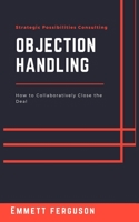 Objection Handling: How to Collaboratively Close the Deal B086PMZZWS Book Cover