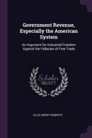 Government Revenue, Especially the American System. an Argument for Industrial Freedom 1144687977 Book Cover